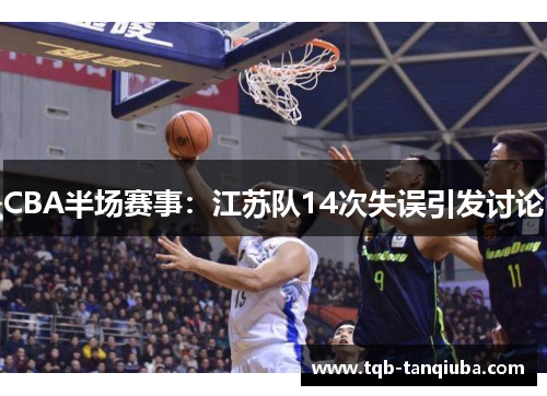 CBA半场赛事:江苏队14次失误引发讨论 CBA半场赛事:江苏队14次失误引发讨论