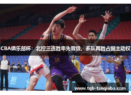 CBA俱乐部杯:北控三连胜率先晋级,多队两胜占据主动权 CBA俱乐部杯:北控三连胜率先晋级,多队两胜占据主动权
