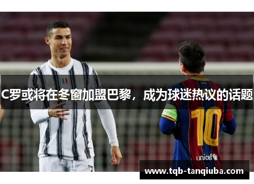 C罗或将在冬窗加盟巴黎,成为球迷热议的话题 C罗或将在冬窗加盟巴黎,成为球迷热议的话题
