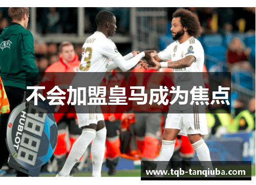 不会加盟皇马成为焦点