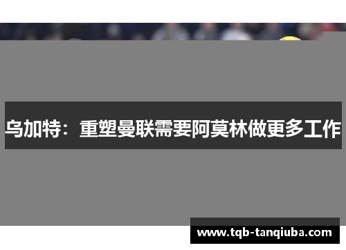 乌加特:重塑曼联需要阿莫林做更多工作 乌加特:重塑曼联需要阿莫林做更多工作