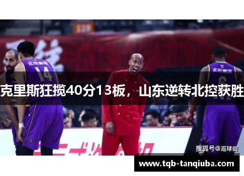 克里斯狂揽40分13板,山东逆转北控获胜 克里斯狂揽40分13板,山东逆转北控获胜