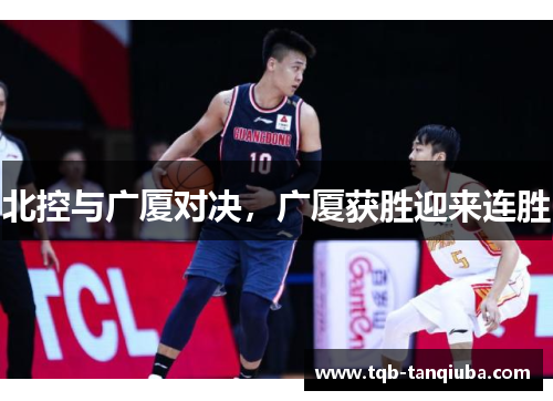 北控与广厦对决,广厦获胜迎来连胜 北控与广厦对决,广厦获胜迎来连胜