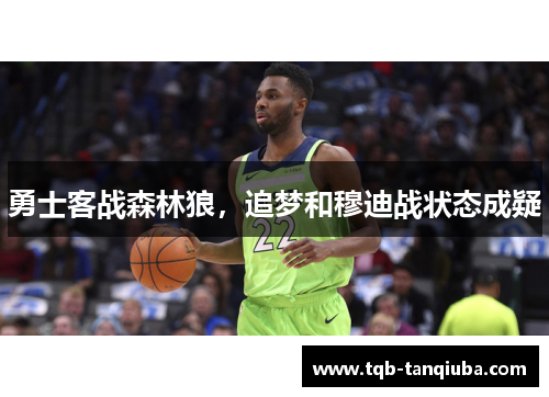 勇士客战森林狼,追梦和穆迪战状态成疑 勇士客战森林狼,追梦和穆迪战状态成疑