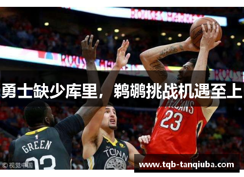 勇士缺少库里,鹈鹕挑战机遇至上 勇士缺少库里,鹈鹕挑战机遇至上