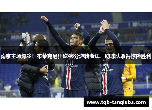 南京主场爆冷!布莱克尼狂砍46分逆转浙江,助球队取得惊险胜利 南京主场爆冷!布莱克尼狂砍46分逆转浙江,助球队取得惊险胜利