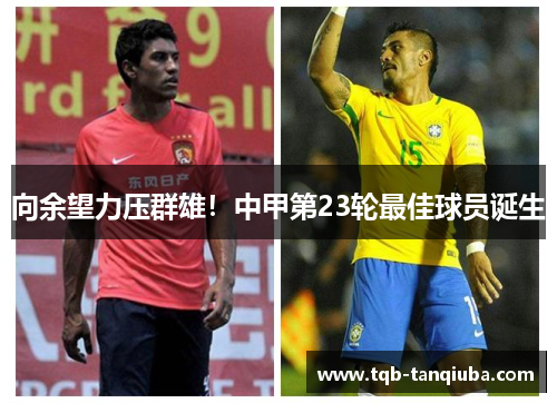 向余望力压群雄!中甲第23轮最佳球员诞生 向余望力压群雄!中甲第23轮最佳球员诞生
