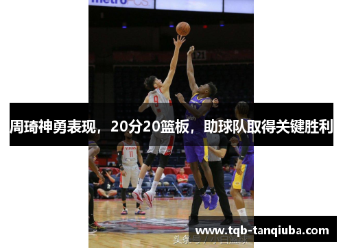 周琦神勇表现,20分20篮板,助球队取得关键胜利 周琦神勇表现,20分20篮板,助球队取得关键胜利