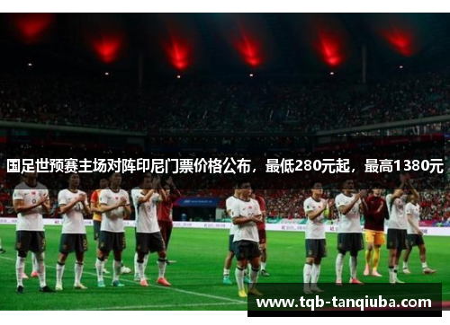 国足世预赛主场对阵印尼门票价格公布,最低280元起,最高1380元 国足世预赛主场对阵印尼门票价格公布,最低280元起,最高1380元