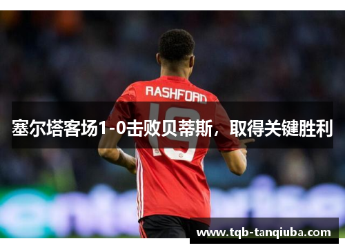 塞尔塔客场1-0击败贝蒂斯，取得关键胜利