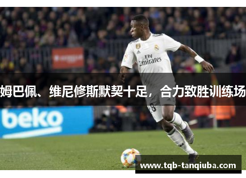 姆巴佩、维尼修斯默契十足，合力致胜训练场