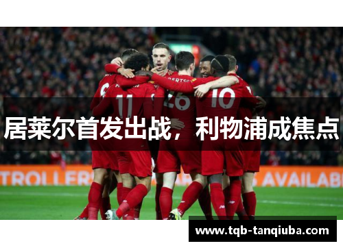 居莱尔首发出战,利物浦成焦点 居莱尔首发出战,利物浦成焦点