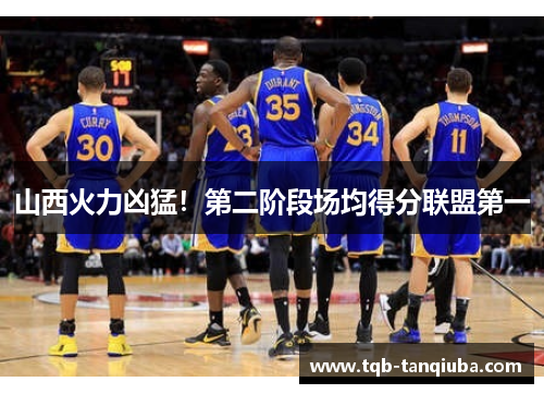 山西火力凶猛！第二阶段场均得分联盟第一