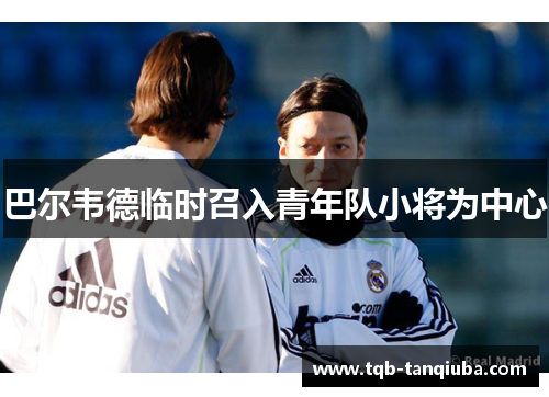巴尔韦德临时召入青年队小将为中心 巴尔韦德临时召入青年队小将为中心