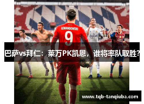 巴萨vs拜仁:莱万PK凯恩,谁将率队取胜? 巴萨vs拜仁:莱万PK凯恩,谁将率队取胜?