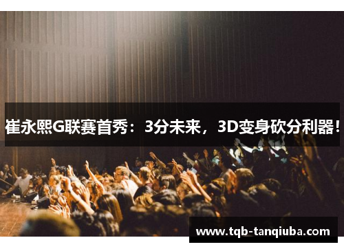 崔永熙G联赛首秀:3分未来,3D变身砍分利器! 崔永熙G联赛首秀:3分未来,3D变身砍分利器!