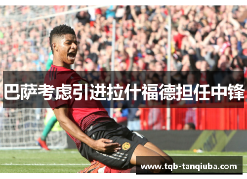 巴萨考虑引进拉什福德担任中锋 巴萨考虑引进拉什福德担任中锋