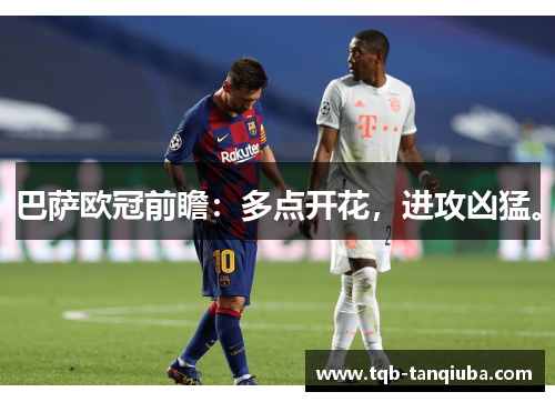 巴萨欧冠前瞻:多点开花,进攻凶猛。 巴萨欧冠前瞻:多点开花,进攻凶猛。