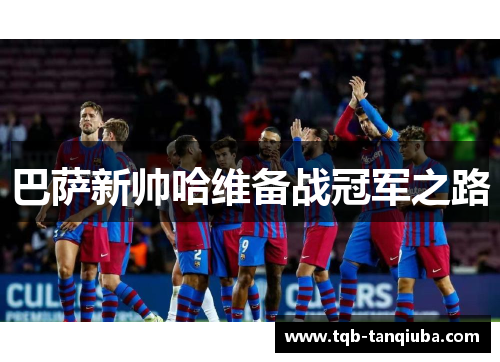 巴萨新帅哈维备战冠军之路 巴萨新帅哈维备战冠军之路