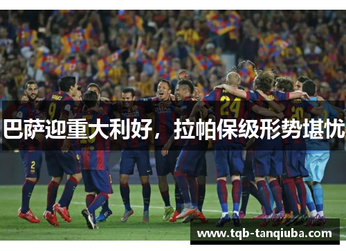 巴萨迎重大利好,拉帕保级形势堪忧 巴萨迎重大利好,拉帕保级形势堪忧
