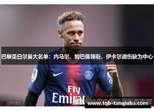 巴黎圣日尔曼大名单:内马尔、姆巴佩领衔,伊卡尔迪伤缺为中心 巴黎圣日尔曼大名单:内马尔、姆巴佩领衔,伊卡尔迪伤缺为中心