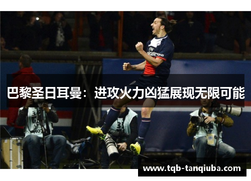 巴黎圣日耳曼:进攻火力凶猛展现无限可能 巴黎圣日耳曼:进攻火力凶猛展现无限可能