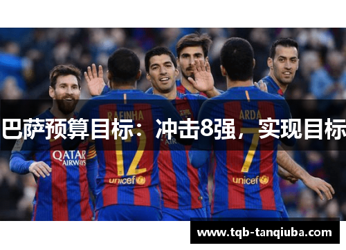 巴萨预算目标:冲击8强,实现目标 巴萨预算目标:冲击8强,实现目标