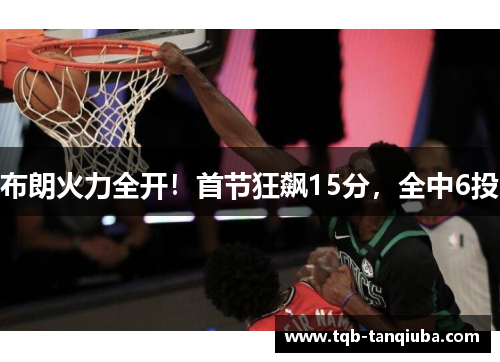 布朗火力全开!首节狂飙15分,全中6投 布朗火力全开!首节狂飙15分,全中6投
