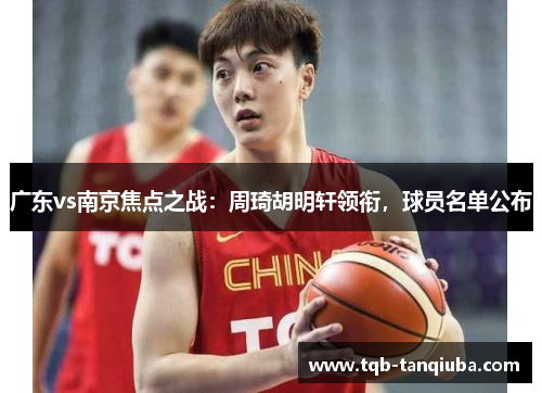 广东vs南京焦点之战:周琦胡明轩领衔,球员名单公布 广东vs南京焦点之战:周琦胡明轩领衔,球员名单公布