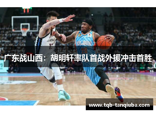 广东战山西:胡明轩率队首战外援冲击首胜 广东战山西:胡明轩率队首战外援冲击首胜