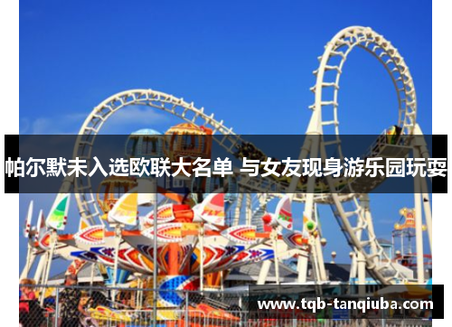 帕尔默未入选欧联大名单 与女友现身游乐园玩耍 帕尔默未入选欧联大名单 与女友现身游乐园玩耍