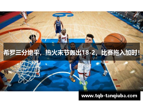 希罗三分绝平,热火末节轰出18-2,比赛拖入加时! 希罗三分绝平,热火末节轰出18-2,比赛拖入加时!
