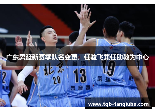 广东男篮新赛季队名变更,任骏飞兼任助教为中心 广东男篮新赛季队名变更,任骏飞兼任助教为中心