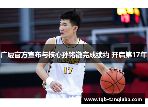 广厦官方宣布与核心孙铭徽完成续约 开启第17年