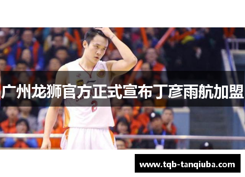广州龙狮官方正式宣布丁彦雨航加盟 广州龙狮官方正式宣布丁彦雨航加盟