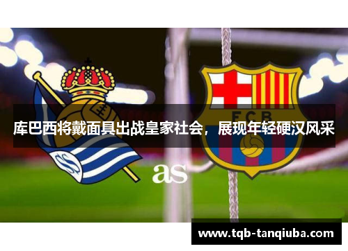 库巴西将戴面具出战皇家社会,展现年轻硬汉风采 库巴西将戴面具出战皇家社会,展现年轻硬汉风采