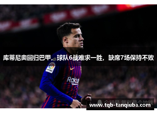 库蒂尼奥回归巴甲,球队6战难求一胜,缺席7场保持不败