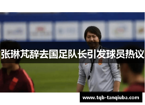 张琳芃辞去国足队长引发球员热议