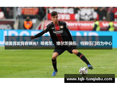 德国首发阵容曝光！哈弗茨、维尔茨领衔，特狮任门将为中心