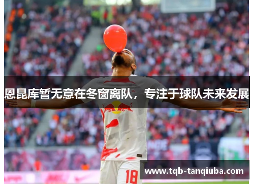 恩昆库暂无意在冬窗离队，专注于球队未来发展