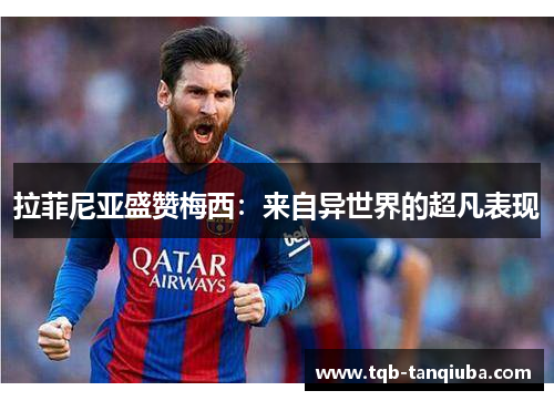 拉菲尼亚盛赞梅西：来自异世界的超凡表现