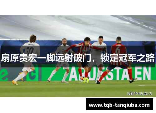 扇原贵宏一脚远射破门，锁定冠军之路