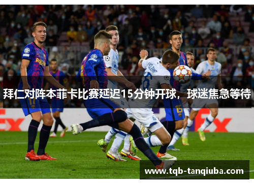 拜仁对阵本菲卡比赛延迟15分钟开球，球迷焦急等待